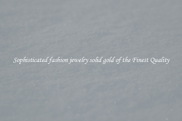 Sophisticated fashion jewelry solid gold of the Finest Quality