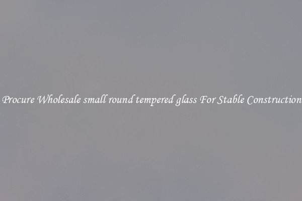 Procure Wholesale small round tempered glass For Stable Construction