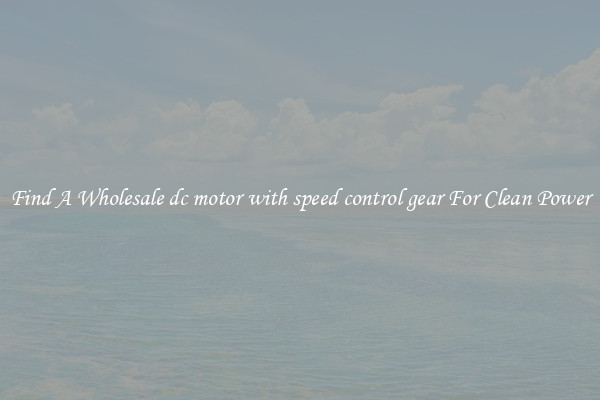 Find A Wholesale dc motor with speed control gear For Clean Power