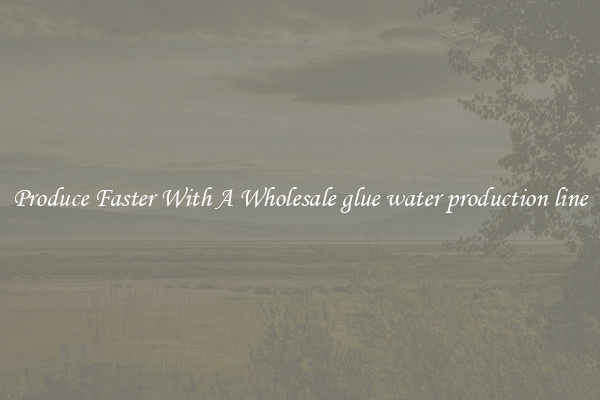 Produce Faster With A Wholesale glue water production line