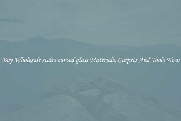 Buy Wholesale stairs curved glass Materials, Carpets And Tools Now