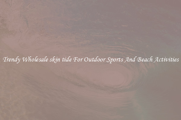 Trendy Wholesale skin tide For Outdoor Sports And Beach Activities