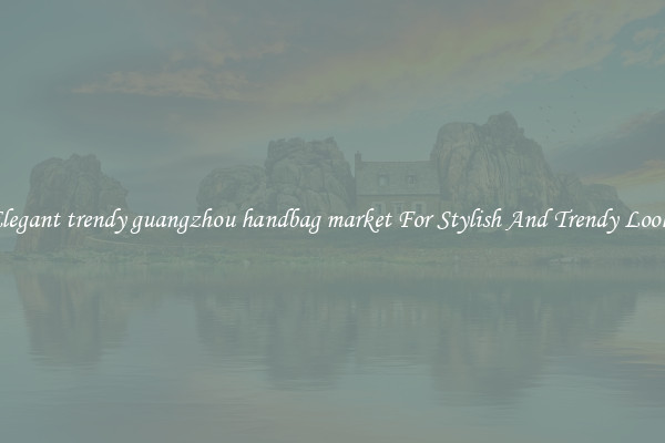 Elegant trendy guangzhou handbag market For Stylish And Trendy Looks