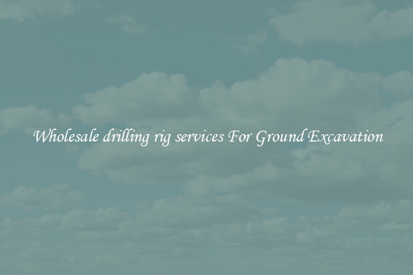 Wholesale drilling rig services For Ground Excavation