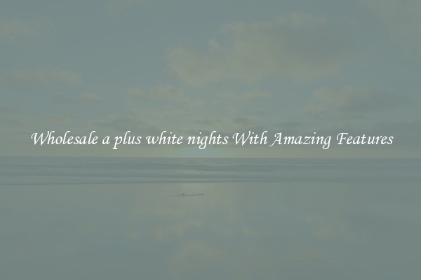 Wholesale a plus white nights With Amazing Features