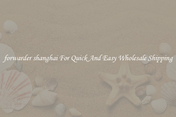 forwarder shanghai For Quick And Easy Wholesale Shipping