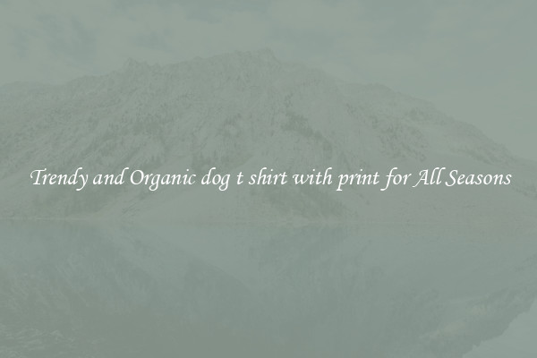 Trendy and Organic dog t shirt with print for All Seasons