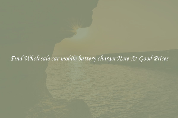 Find Wholesale car mobile battery charger Here At Good Prices