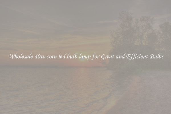 Wholesale 40w corn led bulb lamp for Great and Efficient Bulbs