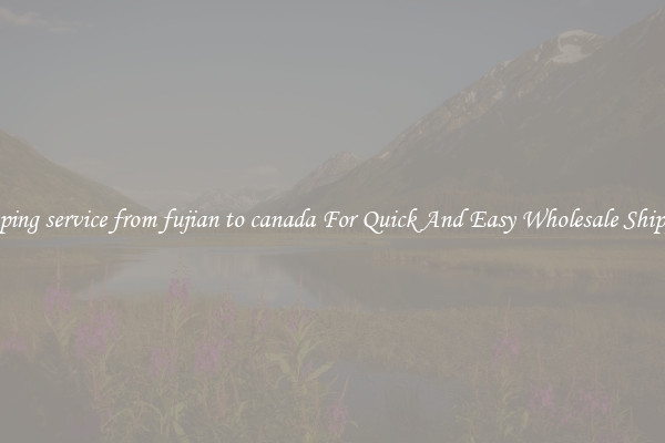shipping service from fujian to canada For Quick And Easy Wholesale Shipping