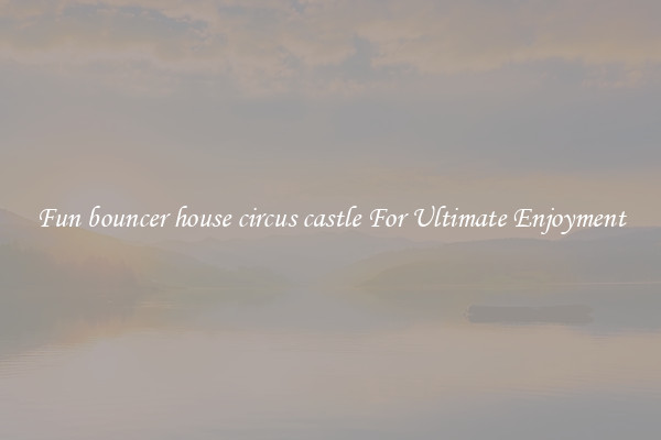 Fun bouncer house circus castle For Ultimate Enjoyment