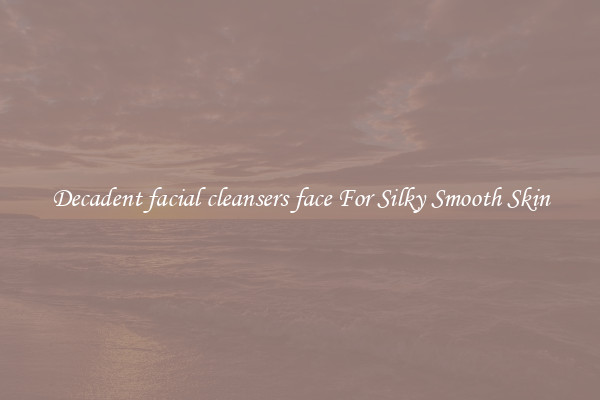Decadent facial cleansers face For Silky Smooth Skin
