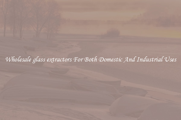 Wholesale glass extractors For Both Domestic And Industrial Uses