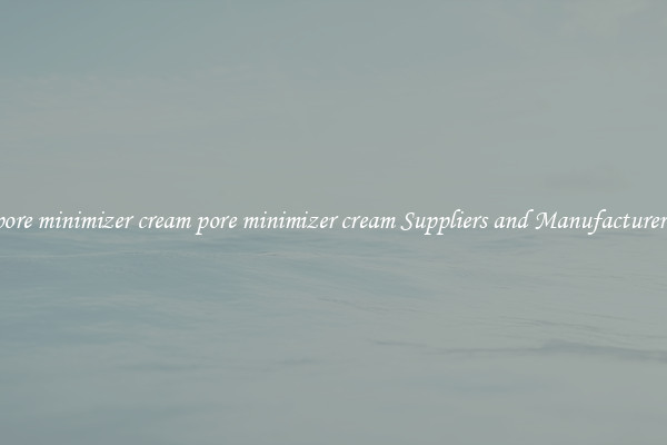 pore minimizer cream pore minimizer cream Suppliers and Manufacturers