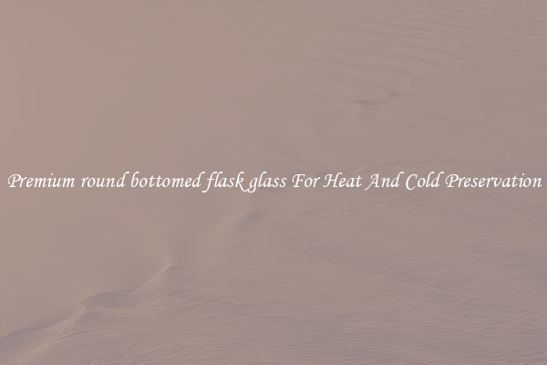 Premium round bottomed flask glass For Heat And Cold Preservation