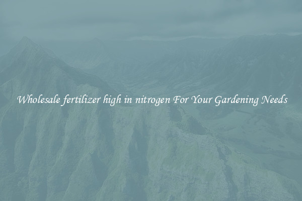 Wholesale fertilizer high in nitrogen For Your Gardening Needs