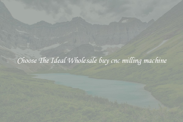 Choose The Ideal Wholesale buy cnc milling machine
