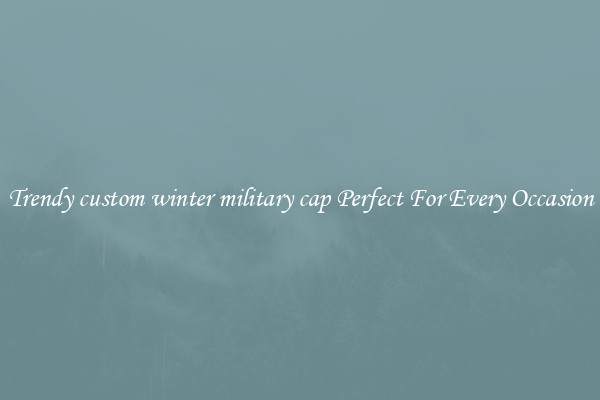 Trendy custom winter military cap Perfect For Every Occasion