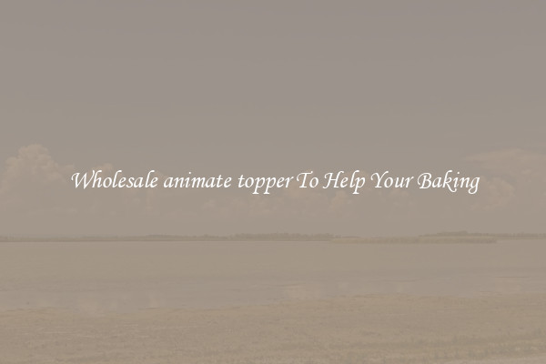 Wholesale animate topper To Help Your Baking