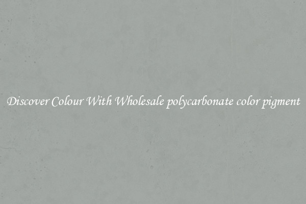 Discover Colour With Wholesale polycarbonate color pigment