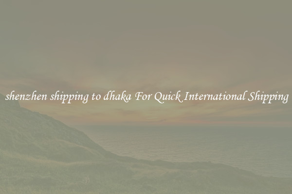 shenzhen shipping to dhaka For Quick International Shipping
