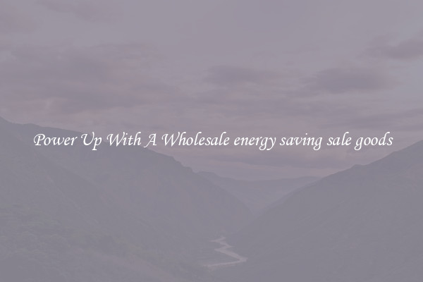 Power Up With A Wholesale energy saving sale goods