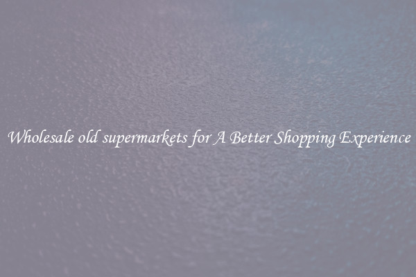 Wholesale old supermarkets for A Better Shopping Experience