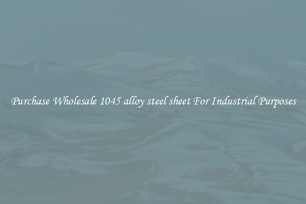 Purchase Wholesale 1045 alloy steel sheet For Industrial Purposes