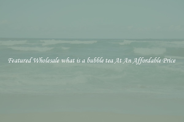 Featured Wholesale what is a bubble tea At An Affordable Price 