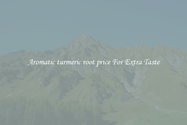 Aromatic turmeric root price For Extra Taste