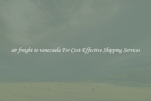 air freight to venezuela For Cost-Effective Shipping Services
