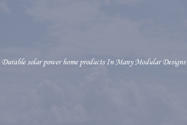 Durable solar power home products In Many Modular Designs