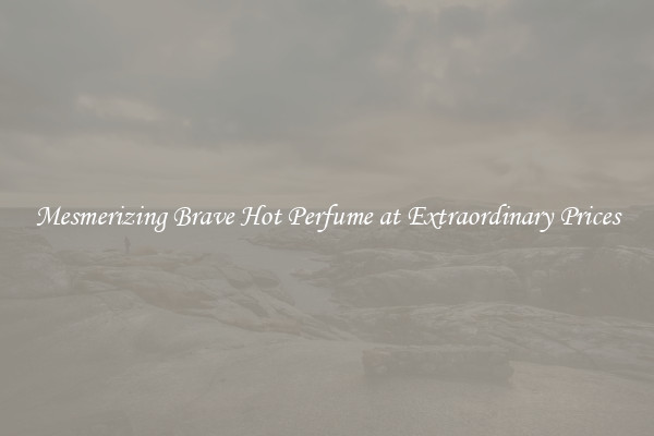 Mesmerizing Brave Hot Perfume at Extraordinary Prices