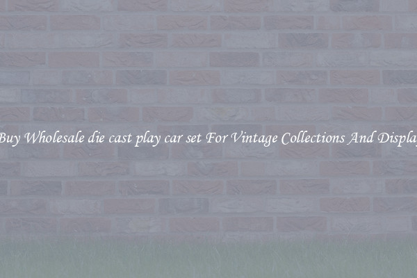 Buy Wholesale die cast play car set For Vintage Collections And Display